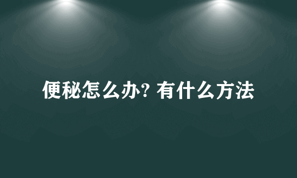 便秘怎么办? 有什么方法