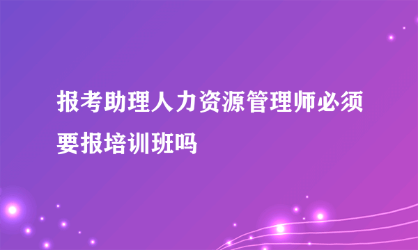 报考助理人力资源管理师必须要报培训班吗