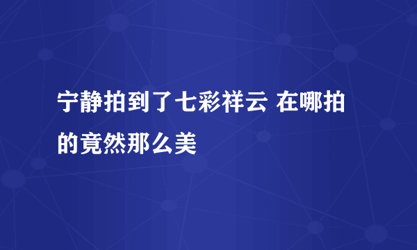 宁静拍到了七彩祥云 在哪拍的竟然那么美