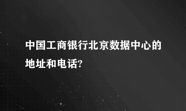 中国工商银行北京数据中心的地址和电话?