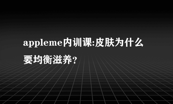 appleme内训课:皮肤为什么要均衡滋养？