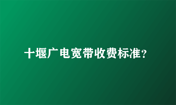 十堰广电宽带收费标准？