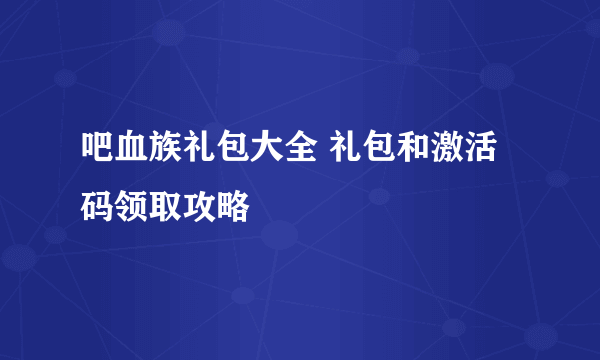 吧血族礼包大全 礼包和激活码领取攻略