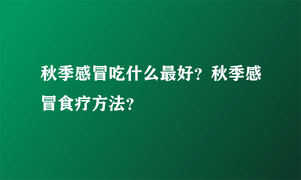 秋季感冒吃什么最好？秋季感冒食疗方法？