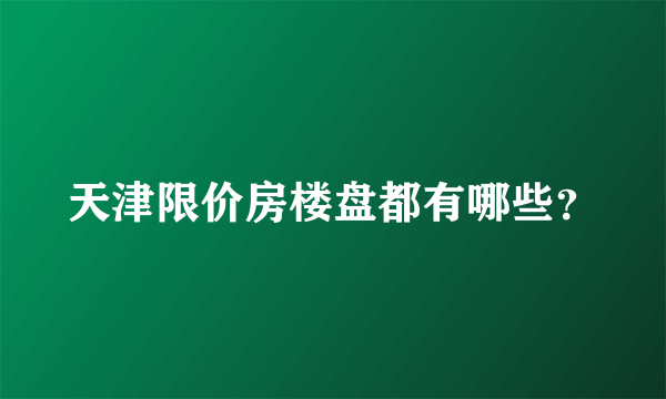 天津限价房楼盘都有哪些？