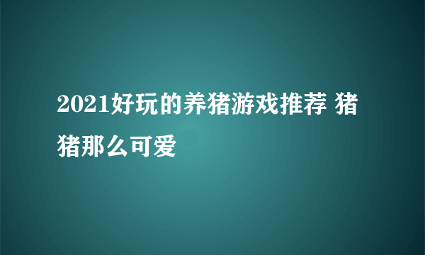 2021好玩的养猪游戏推荐 猪猪那么可爱