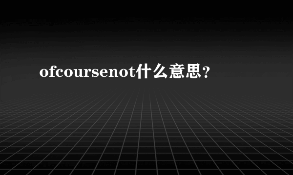 ofcoursenot什么意思？