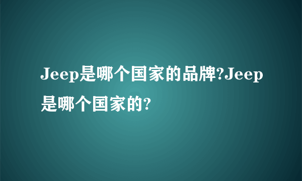 Jeep是哪个国家的品牌?Jeep是哪个国家的?