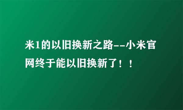 米1的以旧换新之路--小米官网终于能以旧换新了！！