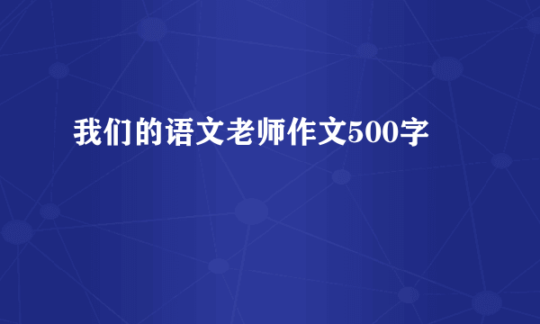 我们的语文老师作文500字