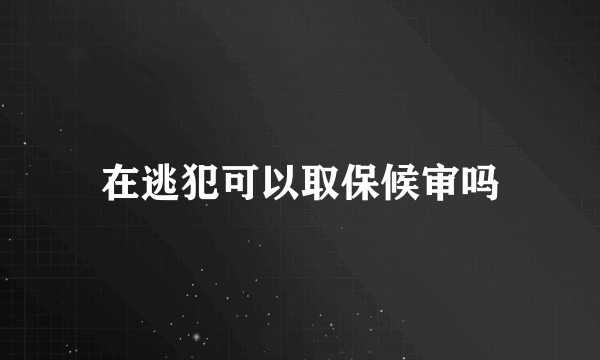 在逃犯可以取保候审吗