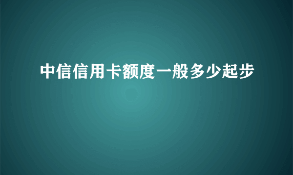 中信信用卡额度一般多少起步