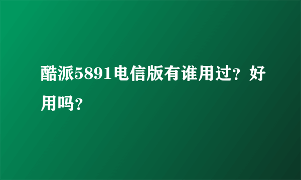 酷派5891电信版有谁用过？好用吗？