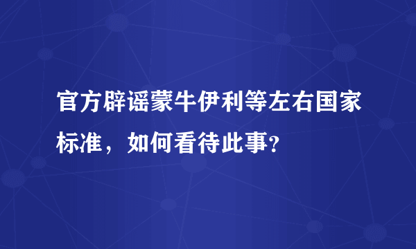 官方辟谣蒙牛伊利等左右国家标准，如何看待此事？