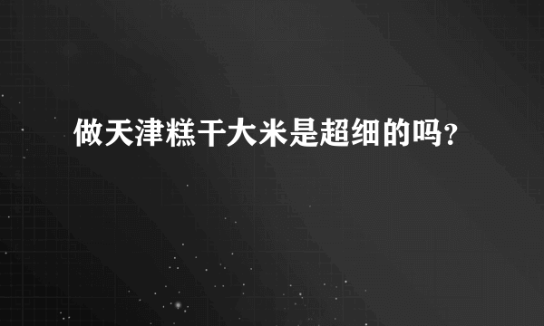 做天津糕干大米是超细的吗？