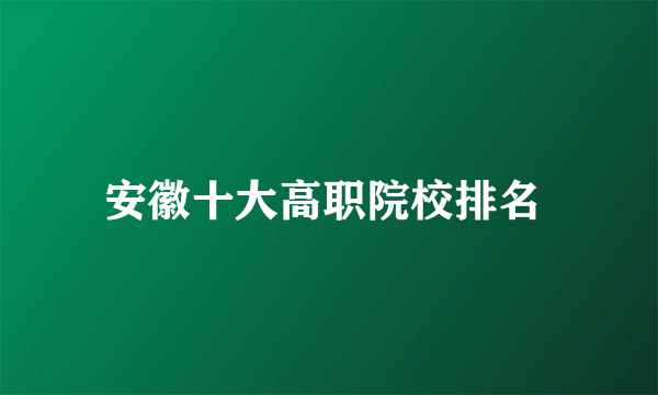 安徽十大高职院校排名 