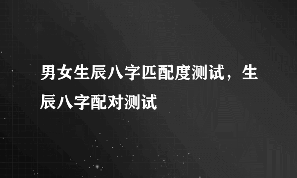 男女生辰八字匹配度测试，生辰八字配对测试