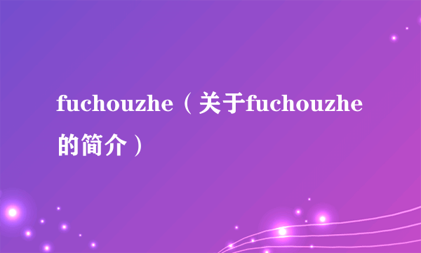 fuchouzhe（关于fuchouzhe的简介）