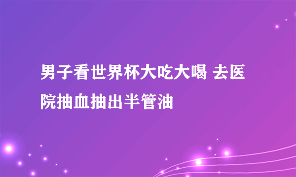 男子看世界杯大吃大喝 去医院抽血抽出半管油