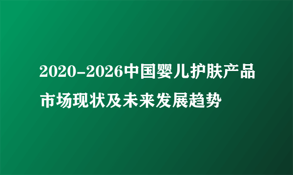 2020-2026中国婴儿护肤产品市场现状及未来发展趋势