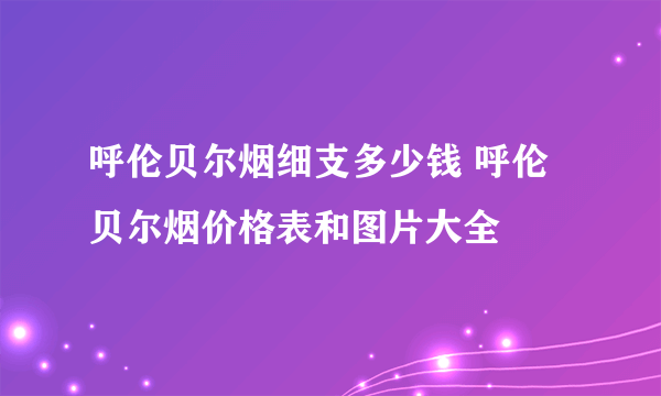 呼伦贝尔烟细支多少钱 呼伦贝尔烟价格表和图片大全