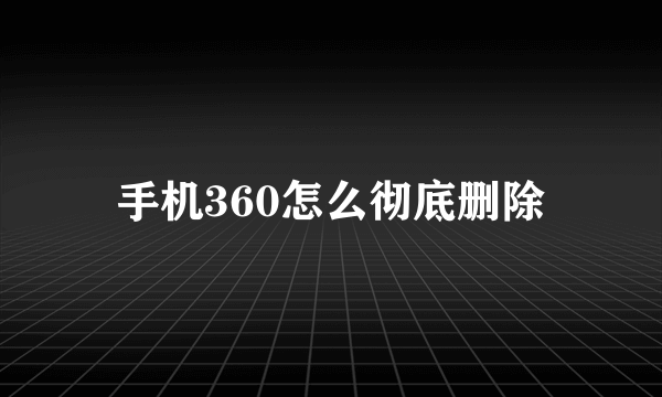 手机360怎么彻底删除