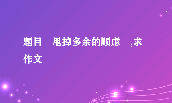 题目〝甩掉多余的顾虑〞,求作文