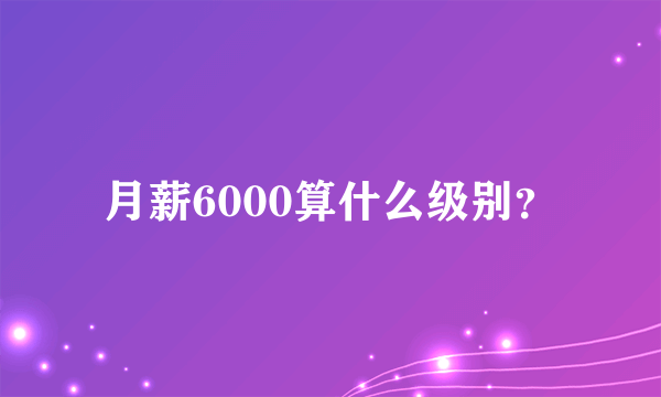 月薪6000算什么级别？