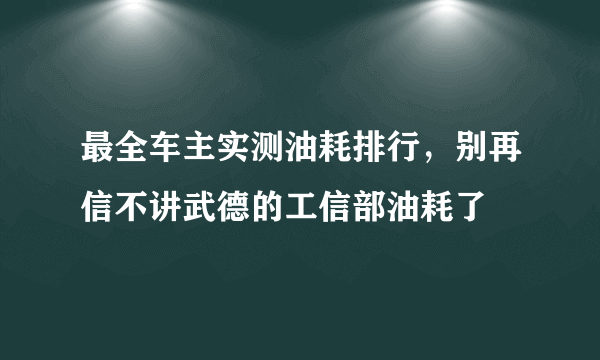 最全车主实测油耗排行，别再信不讲武德的工信部油耗了