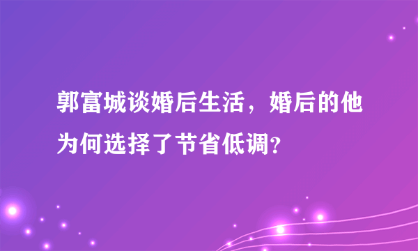 郭富城谈婚后生活，婚后的他为何选择了节省低调？