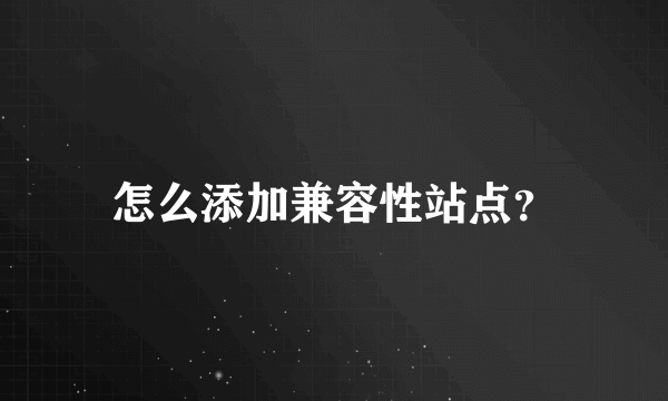 怎么添加兼容性站点？