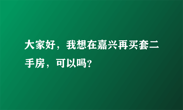 大家好，我想在嘉兴再买套二手房，可以吗？