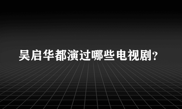 吴启华都演过哪些电视剧？