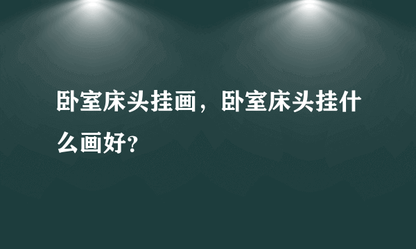 卧室床头挂画，卧室床头挂什么画好？