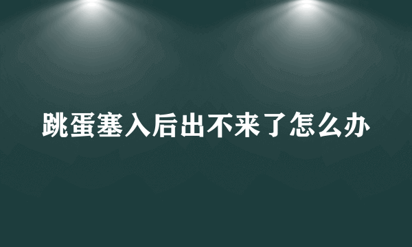 跳蛋塞入后出不来了怎么办