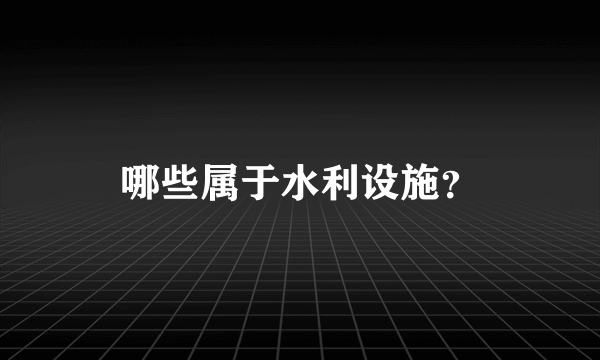 哪些属于水利设施？