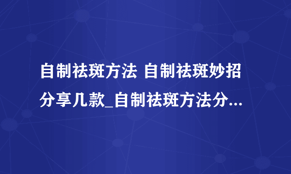 自制祛斑方法 自制祛斑妙招分享几款_自制祛斑方法分享7款DIY面膜_四个自制祛斑面膜方法_几种自制美白祛斑的方法