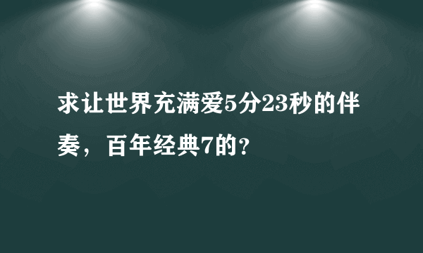 求让世界充满爱5分23秒的伴奏，百年经典7的？