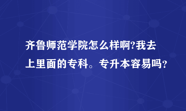 齐鲁师范学院怎么样啊?我去上里面的专科。专升本容易吗？