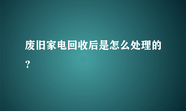 废旧家电回收后是怎么处理的？