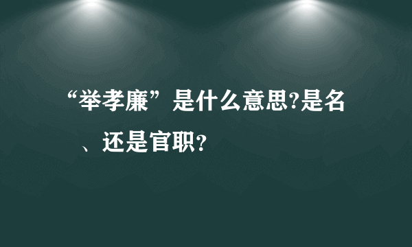 “举孝廉”是什么意思?是名譽、还是官职？