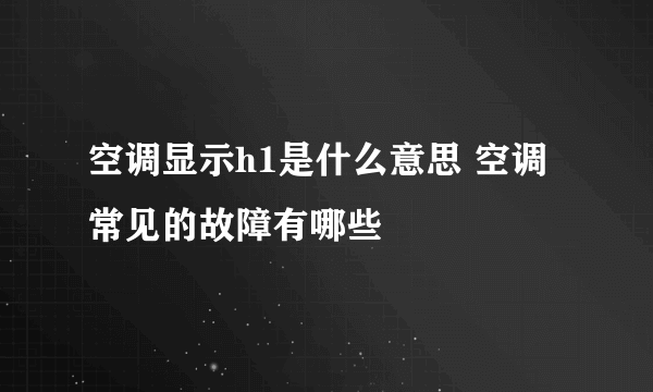 空调显示h1是什么意思 空调常见的故障有哪些