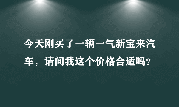 今天刚买了一辆一气新宝来汽车，请问我这个价格合适吗？