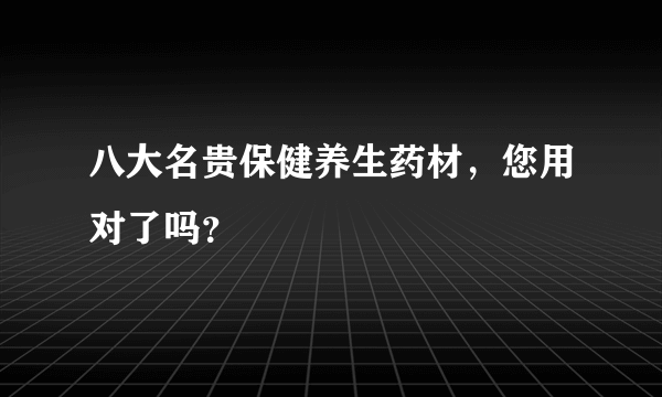 八大名贵保健养生药材，您用对了吗？