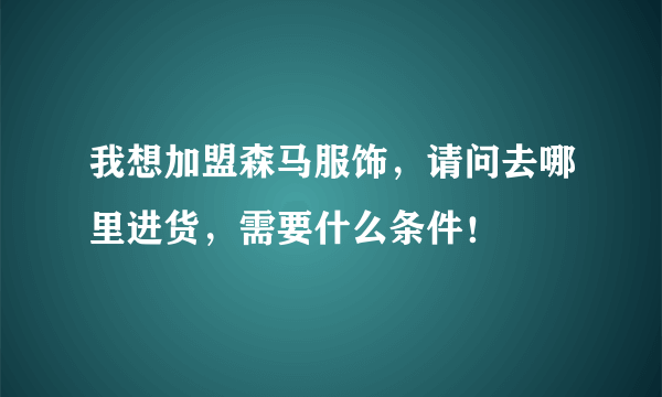 我想加盟森马服饰，请问去哪里进货，需要什么条件！