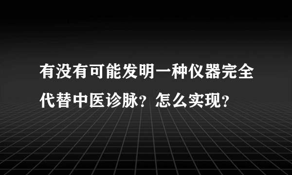 有没有可能发明一种仪器完全代替中医诊脉？怎么实现？