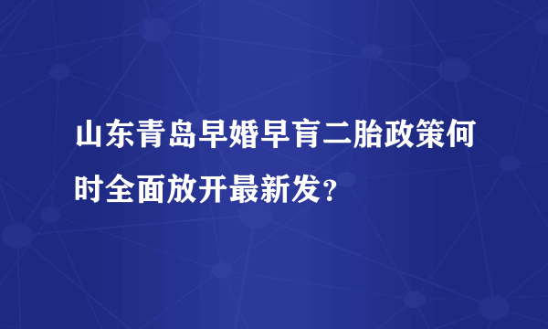 山东青岛早婚早肓二胎政策何时全面放开最新发？