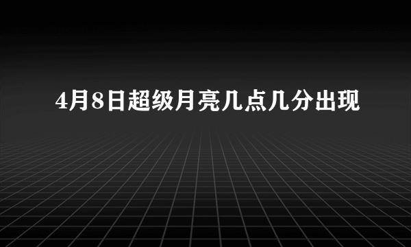 4月8日超级月亮几点几分出现