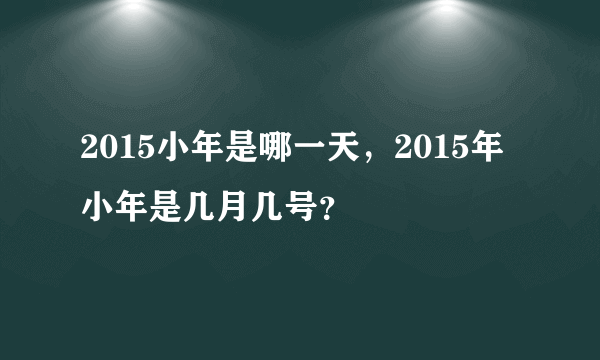 2015小年是哪一天，2015年小年是几月几号？