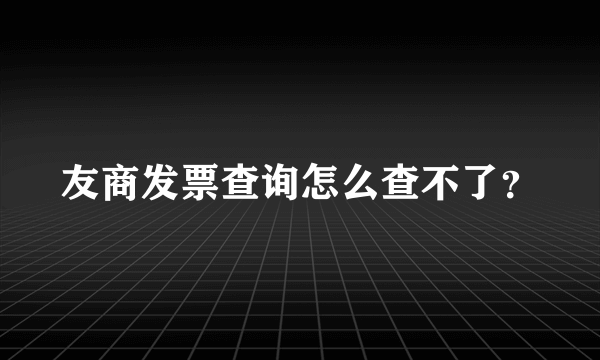 友商发票查询怎么查不了？